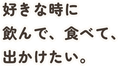 好きな時に飲んで、食べて、出かけたい。